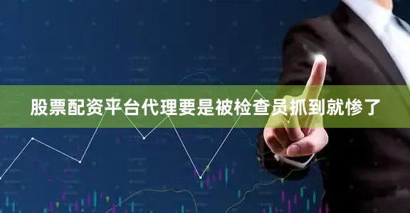 股票配资平台代理要是被检查员抓到就惨了