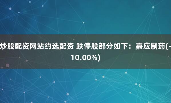 炒股配资网站约选配资 跌停股部分如下:嘉应制药(-10.00%)