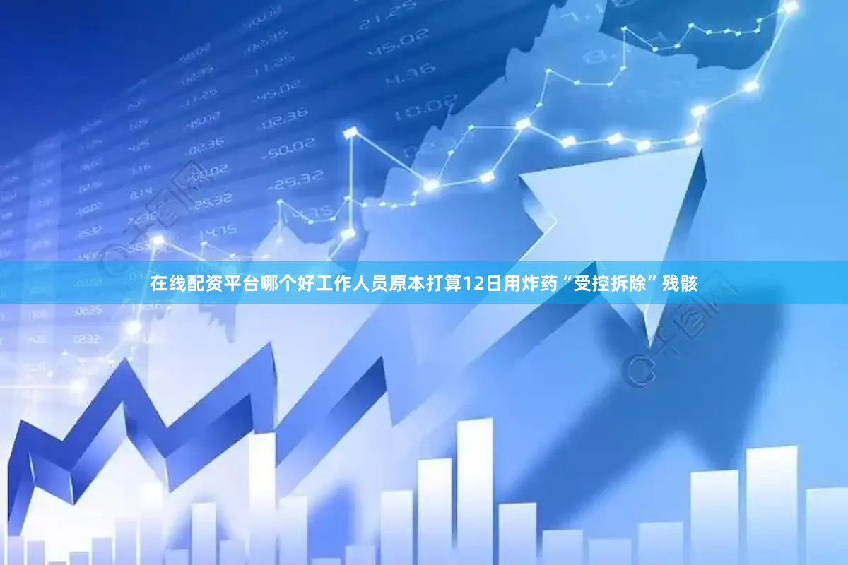 在线配资平台哪个好　　工作人员原本打算12日用炸药“受控拆除”残骸