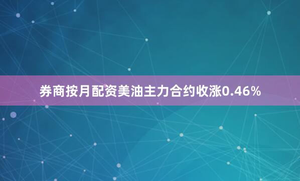 券商按月配资美油主力合约收涨0.46%