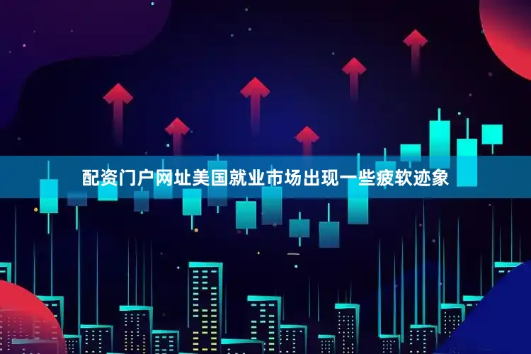 配资门户网址美国就业市场出现一些疲软迹象