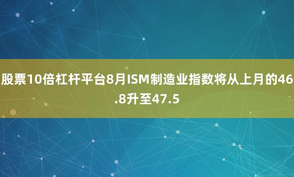 股票10倍杠杆平台8月ISM制造业指数将从上月的46.8升至47.5