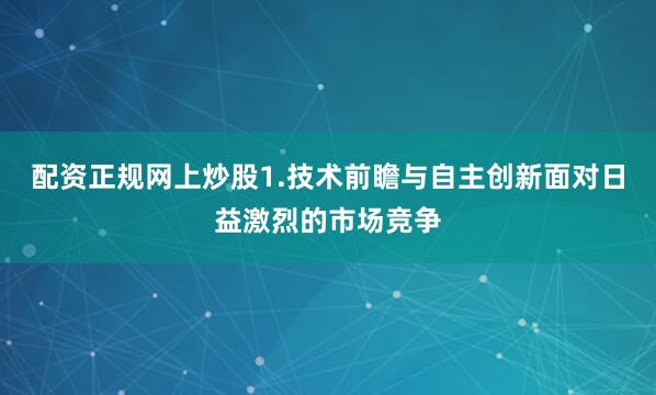 配资正规网上炒股1.技术前瞻与自主创新面对日益激烈的市场竞争