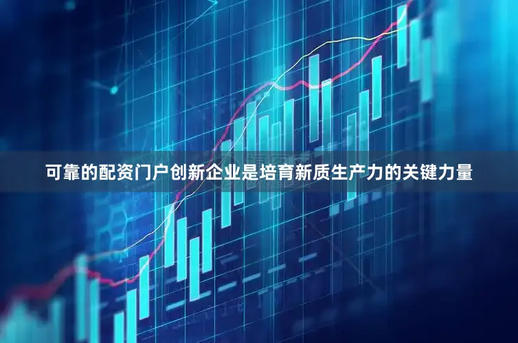 可靠的配资门户创新企业是培育新质生产力的关键力量