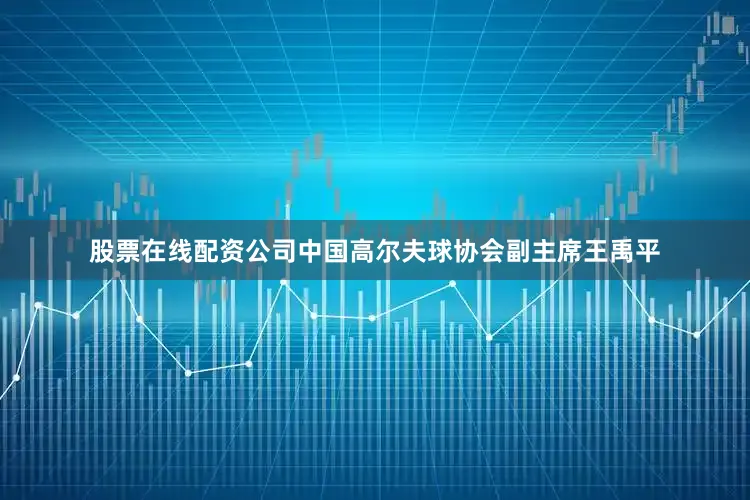 股票在线配资公司中国高尔夫球协会副主席王禹平