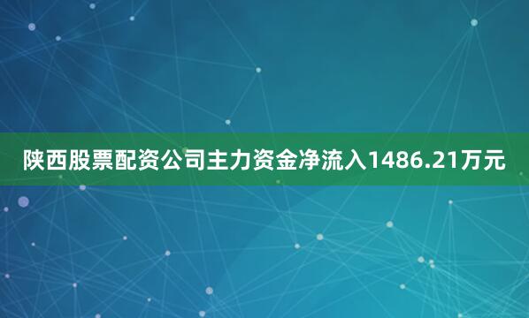 陕西股票配资公司主力资金净流入1486.21万元
