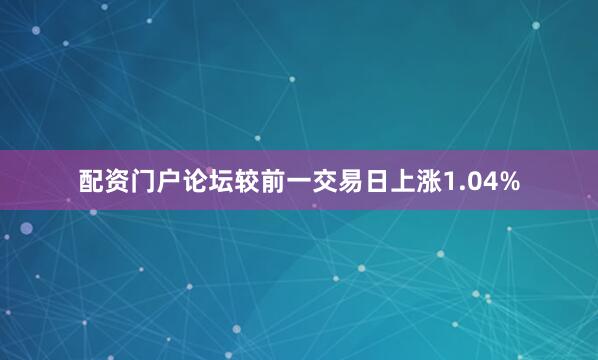 配资门户论坛较前一交易日上涨1.04%