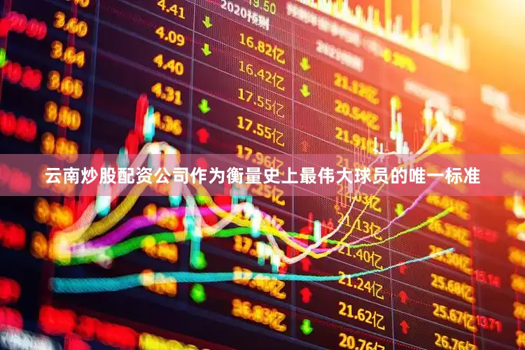 云南炒股配资公司作为衡量史上最伟大球员的唯一标准