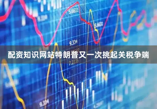 配资知识网站特朗普又一次挑起关税争端