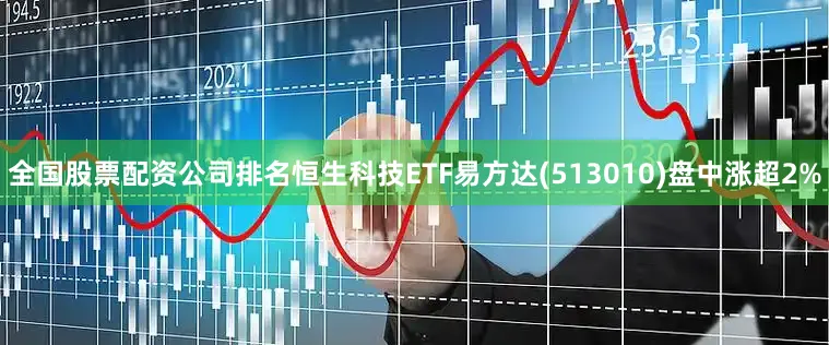 全国股票配资公司排名恒生科技ETF易方达(513010)盘中涨超2%