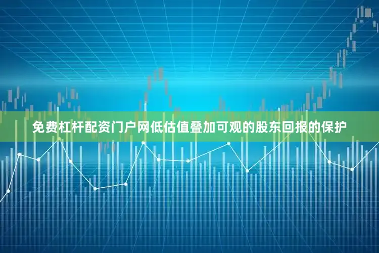 免费杠杆配资门户网低估值叠加可观的股东回报的保护