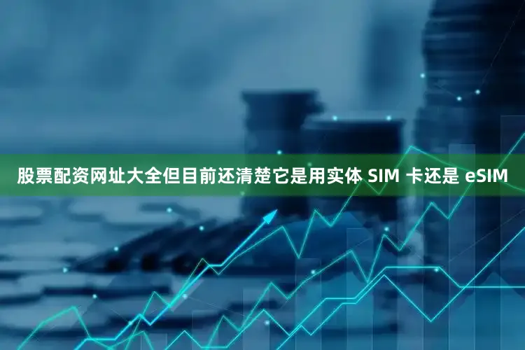 股票配资网址大全但目前还清楚它是用实体 SIM 卡还是 eSIM