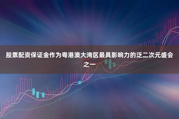 股票配资保证金作为粤港澳大湾区最具影响力的泛二次元盛会之一
