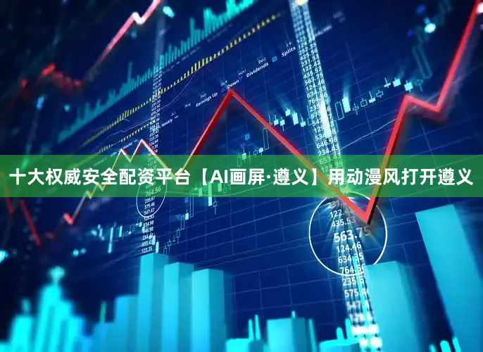 十大权威安全配资平台【AI画屏·遵义】用动漫风打开遵义