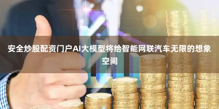 安全炒股配资门户AI大模型将给智能网联汽车无限的想象空间