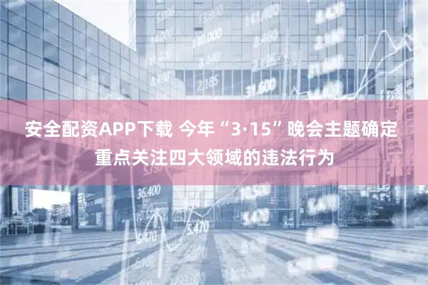 安全配资APP下载 今年“3·15”晚会主题确定 重点关注四大领域的违法行为