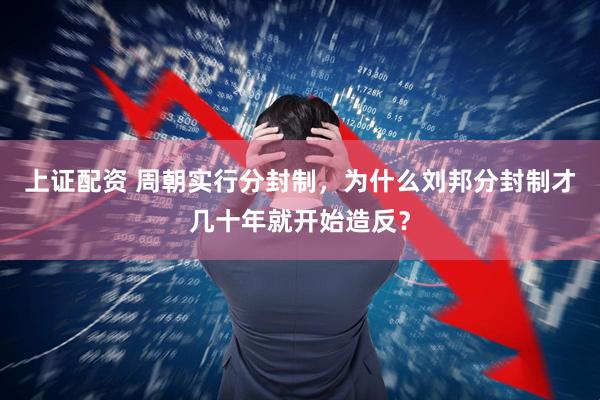 上证配资 周朝实行分封制，为什么刘邦分封制才几十年就开始造反？