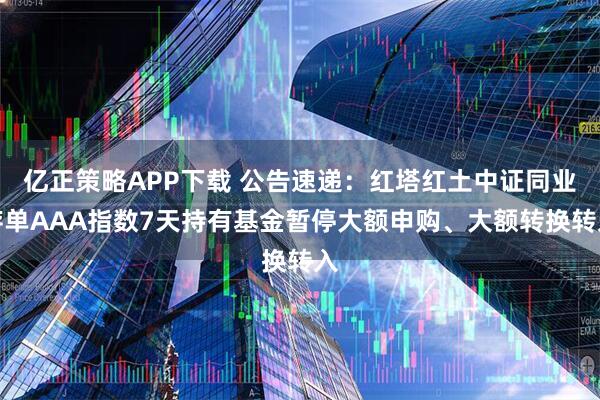 亿正策略APP下载 公告速递：红塔红土中证同业存单AAA指数7天持有基金暂停大额申购、大额转换转入