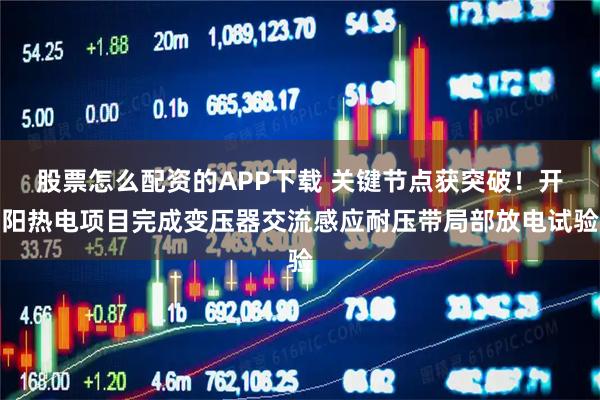 股票怎么配资的APP下载 关键节点获突破！开阳热电项目完成变压器交流感应耐压带局部放电试验