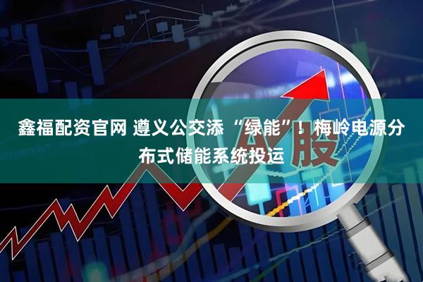 鑫福配资官网 遵义公交添 “绿能”！梅岭电源分布式储能系统投运