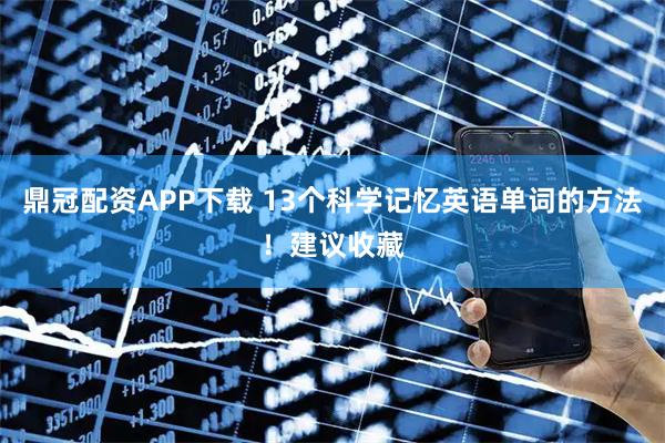 鼎冠配资APP下载 13个科学记忆英语单词的方法！建议收藏