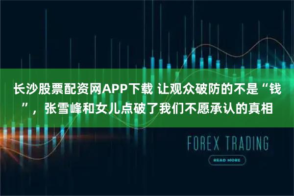 长沙股票配资网APP下载 让观众破防的不是“钱”，张雪峰和女儿点破了我们不愿承认的真相