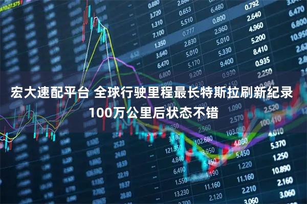 宏大速配平台 全球行驶里程最长特斯拉刷新纪录 100万公里后状态不错