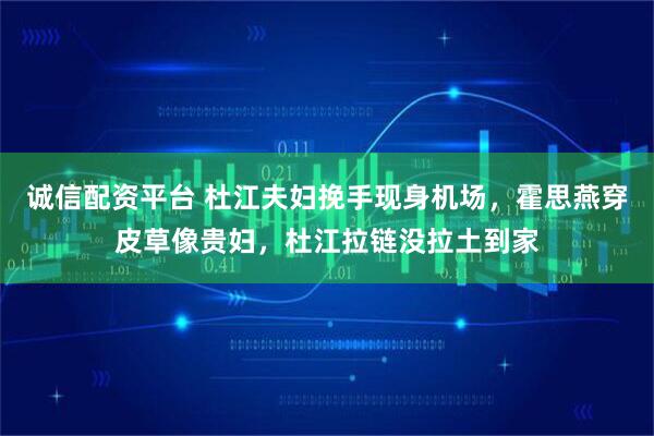 诚信配资平台 杜江夫妇挽手现身机场,霍思燕穿皮草像贵妇,杜江拉链没拉土到家