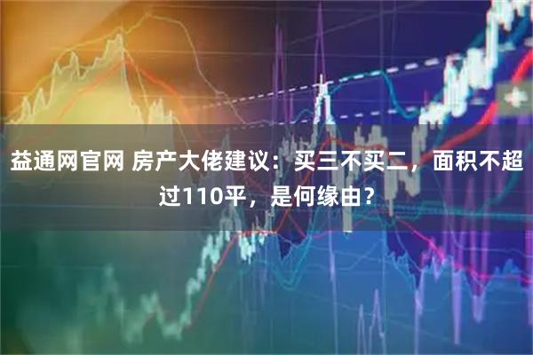 益通网官网 房产大佬建议：买三不买二，面积不超过110平，是何缘由？