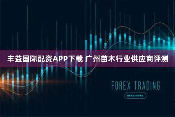 丰益国际配资APP下载 广州苗木行业供应商评测
