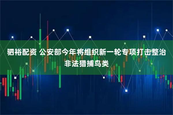 驷裕配资 公安部今年将组织新一轮专项打击整治非法猎捕鸟类