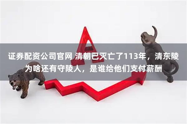 证券配资公司官网 清朝已灭亡了113年，清东陵为啥还有守陵人，是谁给他们支付薪酬