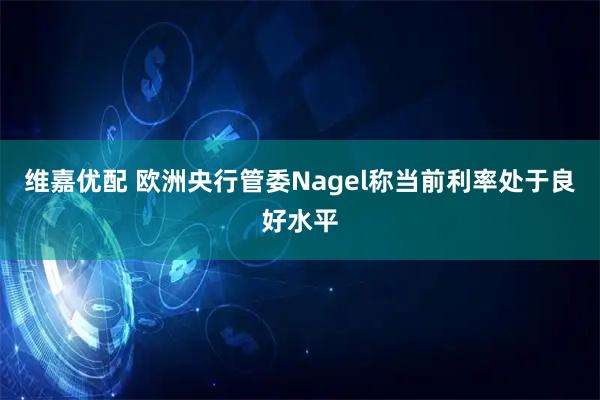 维嘉优配 欧洲央行管委Nagel称当前利率处于良好水平