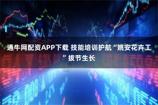 通牛网配资APP下载 技能培训护航“姚安花卉工”拔节生长
