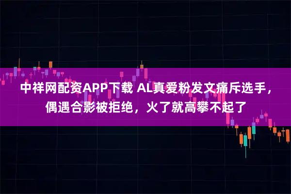 中祥网配资APP下载 AL真爱粉发文痛斥选手，偶遇合影被拒绝，火了就高攀不起了