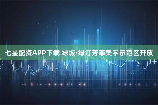 七星配资APP下载 绿城·绿汀芳菲美学示范区开放