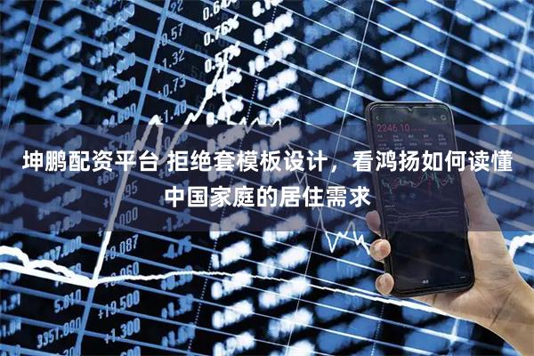 坤鹏配资平台 拒绝套模板设计，看鸿扬如何读懂中国家庭的居住需求