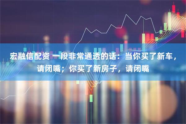 宏融信配资 一段非常通透的话：当你买了新车，请闭嘴；你买了新房子，请闭嘴