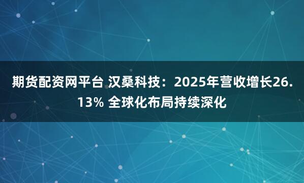 期货配资网平台 汉桑科技：2025年营收增长26.13% 全球化布局持续深化
