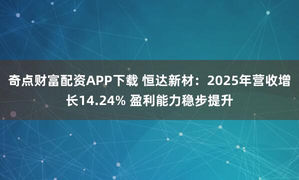 奇点财富配资APP下载 恒达新材：2025年营收增长14.24% 盈利能力稳步提升