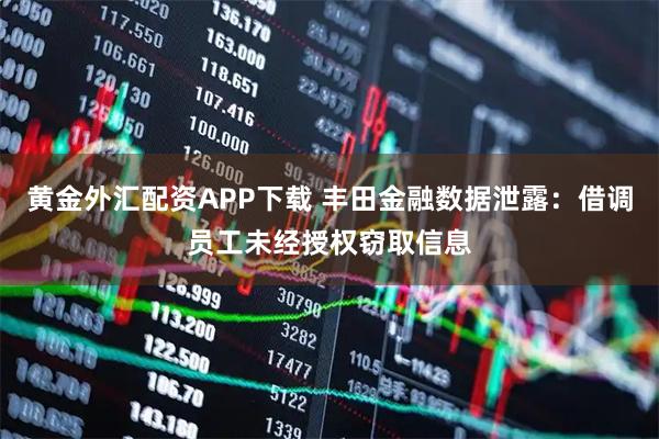 黄金外汇配资APP下载 丰田金融数据泄露：借调员工未经授权窃取信息