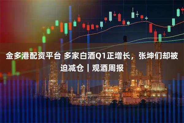 金多港配资平台 多家白酒Q1正增长，张坤们却被迫减仓｜观酒周报