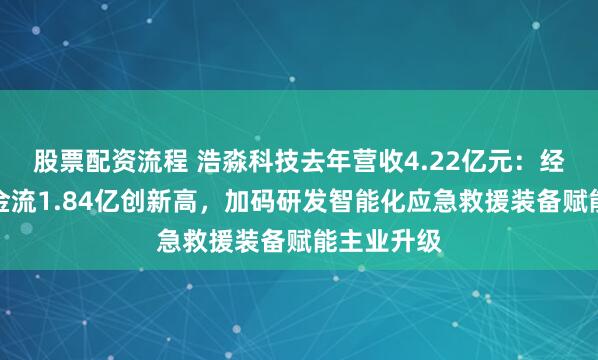 股票配资流程 浩淼科技去年营收4.22亿元：经营性净现金流1.84亿创新高，加码研发智能化应急救援装备赋能主业升级