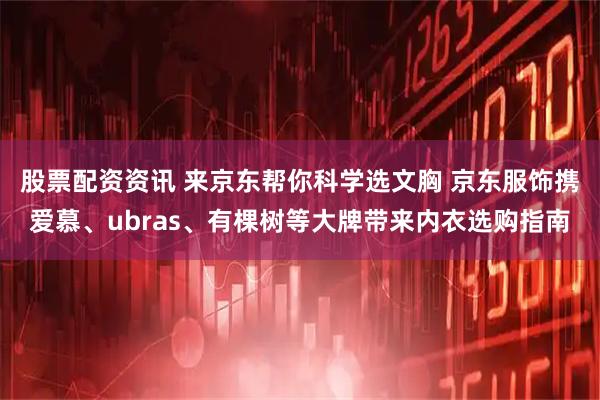 股票配资资讯 来京东帮你科学选文胸 京东服饰携爱慕、ubras、有棵树等大牌带来内衣选购指南