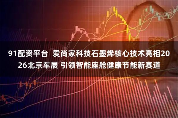 91配资平台  爱尚家科技石墨烯核心技术亮相2026北京车展 引领智能座舱健康节能新赛道