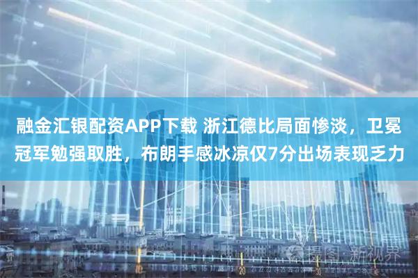 融金汇银配资APP下载 浙江德比局面惨淡，卫冕冠军勉强取胜，布朗手感冰凉仅7分出场表现乏力