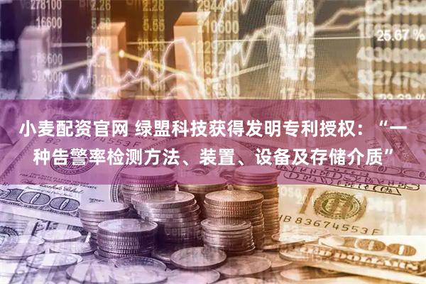 小麦配资官网 绿盟科技获得发明专利授权：“一种告警率检测方法、装置、设备及存储介质”
