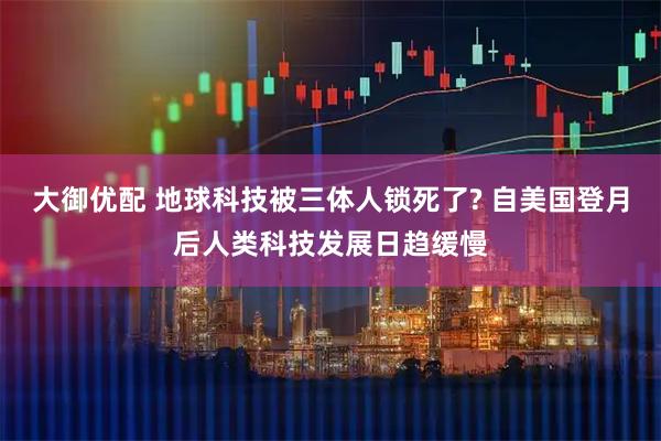 大御优配 地球科技被三体人锁死了? 自美国登月后人类科技发展日趋缓慢