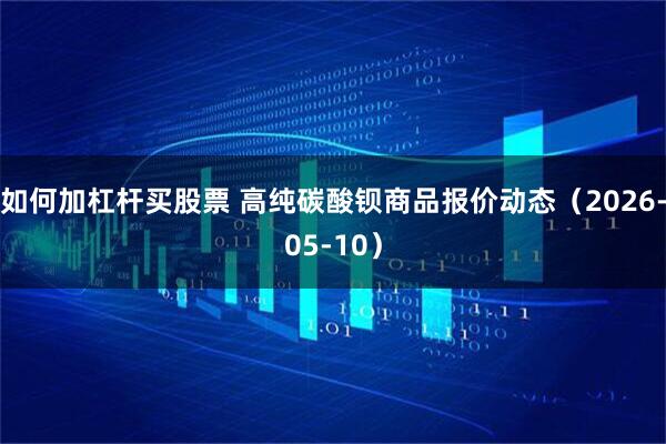 如何加杠杆买股票 高纯碳酸钡商品报价动态(2026-05-10)