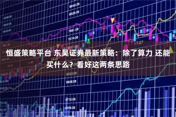 恒盛策略平台 东吴证券最新策略：除了算力 还能买什么？看好这两条思路